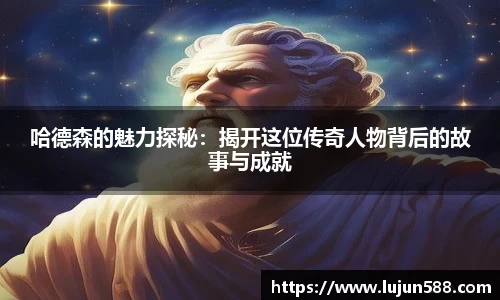 哈德森的魅力探秘：揭开这位传奇人物背后的故事与成就