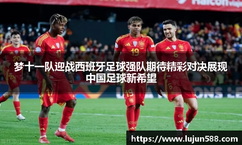 梦十一队迎战西班牙足球强队期待精彩对决展现中国足球新希望