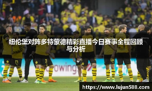 纽伦堡对阵多特蒙德精彩直播今日赛事全程回顾与分析
