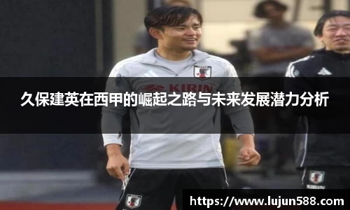 久保建英在西甲的崛起之路与未来发展潜力分析