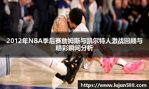2012年NBA季后赛詹姆斯与凯尔特人激战回顾与精彩瞬间分析