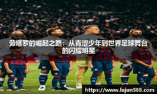 劳塔罗的崛起之路：从青涩少年到世界足球舞台的闪耀明星