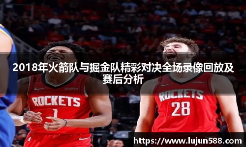 2018年火箭队与掘金队精彩对决全场录像回放及赛后分析