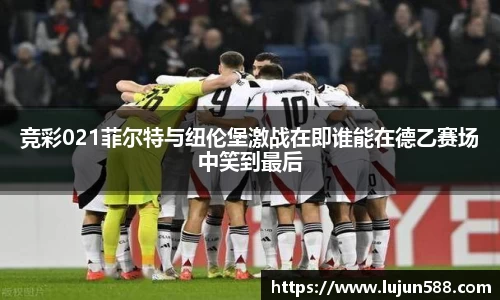 竞彩021菲尔特与纽伦堡激战在即谁能在德乙赛场中笑到最后