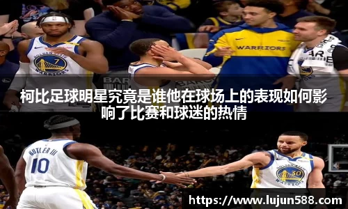柯比足球明星究竟是谁他在球场上的表现如何影响了比赛和球迷的热情