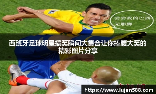 西班牙足球明星搞笑瞬间大集合让你捧腹大笑的精彩图片分享