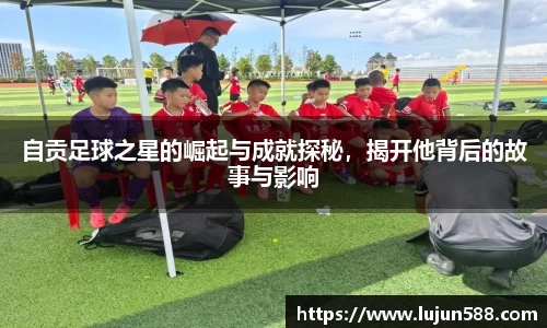 自贡足球之星的崛起与成就探秘，揭开他背后的故事与影响