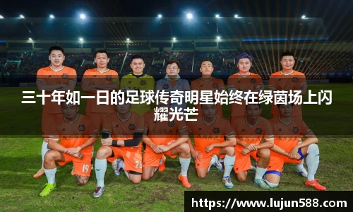 三十年如一日的足球传奇明星始终在绿茵场上闪耀光芒