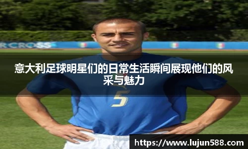 意大利足球明星们的日常生活瞬间展现他们的风采与魅力